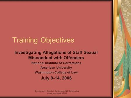 Developed by Brenda V. Smith under NIC Cooperative Agreement #06S20GJJ1 Training Objectives Investigating Allegations of Staff Sexual Misconduct with Offenders.