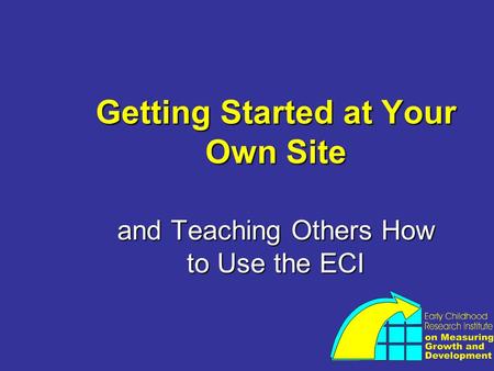 Getting Started at Your Own Site and Teaching Others How to Use the ECI.