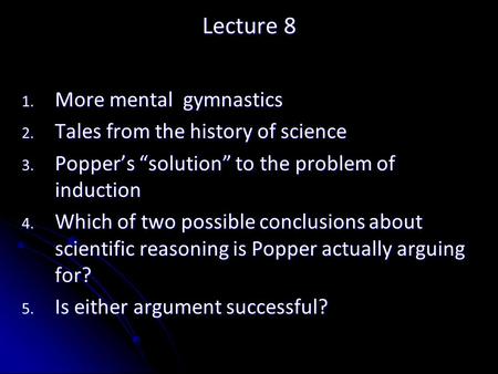 Lecture 8 1. More mental gymnastics 2. Tales from the history of science 3. Popper’s “solution” to the problem of induction 4. Which of two possible conclusions.