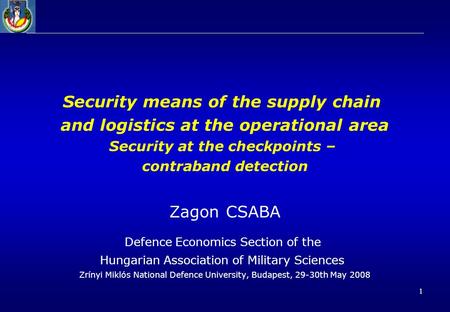 1 Security means of the supply chain and logistics at the operational area Security at the checkpoints – contraband detection Zagon CSABA Defence Economics.