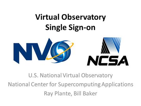 Virtual Observatory Single Sign-on U.S. National Virtual Observatory National Center for Supercomputing Applications Ray Plante, Bill Baker.