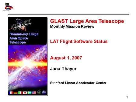 1 GLAST Large Area Telescope Monthly Mission Review LAT Flight Software Status August 1, 2007 Jana Thayer Stanford Linear Accelerator Center Gamma-ray.