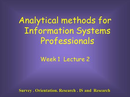 Survey. Orientation. Research. IS and Research Analytical methods for Information Systems Professionals Week 1 Lecture 2.