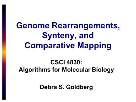 Genome Rearrangements, Synteny, and Comparative Mapping CSCI 4830: Algorithms for Molecular Biology Debra S. Goldberg.