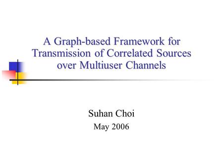 A Graph-based Framework for Transmission of Correlated Sources over Multiuser Channels Suhan Choi May 2006.