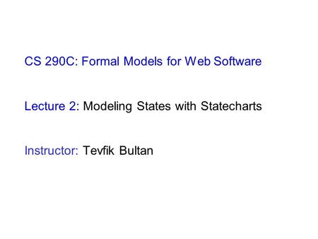 CS 290C: Formal Models for Web Software Lecture 2: Modeling States with Statecharts Instructor: Tevfik Bultan.