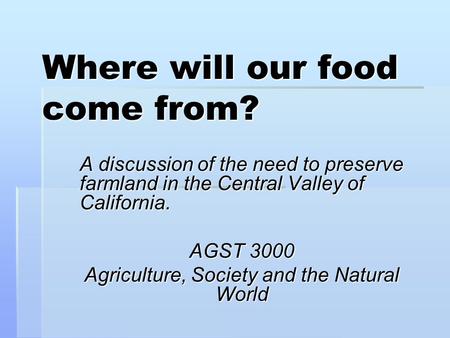 Where will our food come from? A discussion of the need to preserve farmland in the Central Valley of California. AGST 3000 Agriculture, Society and the.