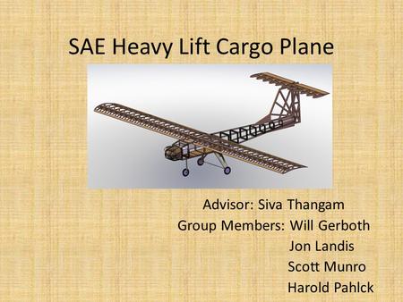 SAE Heavy Lift Cargo Plane Advisor: Siva Thangam Group Members: Will Gerboth Jon Landis Scott Munro Harold Pahlck.