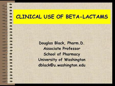 CLINICAL USE OF BETA-LACTAMS Douglas Black, Pharm.D. Associate Professor School of Pharmacy University of Washington