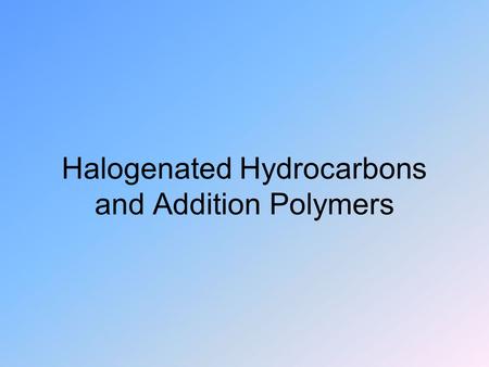 Halogenated Hydrocarbons and Addition Polymers. Halogenated Hydrocarbons Halogens want to form 1 bond like H Can substitute directly for H on HC’s Many.