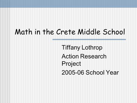 Math in the Crete Middle School Tiffany Lothrop Action Research Project 2005-06 School Year.