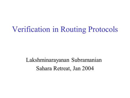 Verification in Routing Protocols Lakshminarayanan Subramanian Sahara Retreat, Jan 2004.
