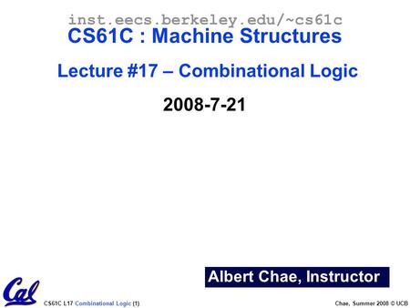 CS61C L17 Combinational Logic (1) Chae, Summer 2008 © UCB Albert Chae, Instructor inst.eecs.berkeley.edu/~cs61c CS61C : Machine Structures Lecture #17.