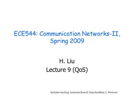 ECE544: Communication Networks-II, Spring 2009 H. Liu Lecture 9 (QoS) Includes teaching materials from D. Raychaudhuri, L. Peterson.