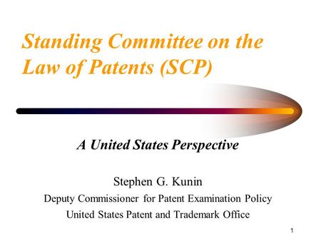 1 Standing Committee on the Law of Patents (SCP) A United States Perspective Stephen G. Kunin Deputy Commissioner for Patent Examination Policy United.