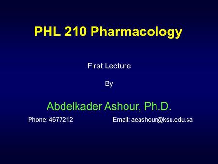 PHL 210 Pharmacology First Lecture By Abdelkader Ashour, Ph.D. Phone: 4677212		Email: aeashour@ksu.edu.sa.