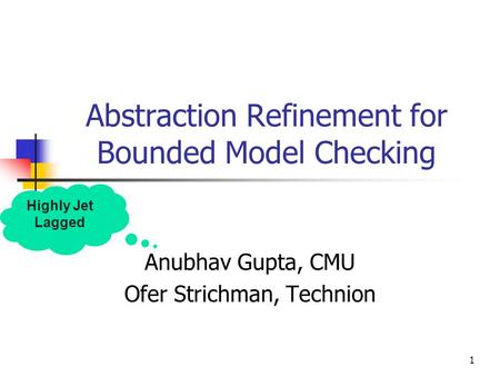 1 Abstraction Refinement for Bounded Model Checking Anubhav Gupta, CMU Ofer Strichman, Technion Highly Jet Lagged.