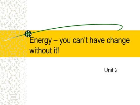 Energy – you can’t have change without it! Unit 2.