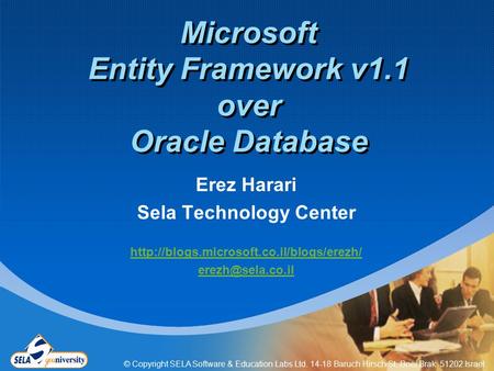 © Copyright SELA Software & Education Labs Ltd. 14-18 Baruch Hirsch St. Bnei Brak 51202 Israel Microsoft Entity Framework v1.1 over Oracle Database Erez.