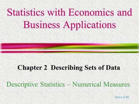Note 4 of 5E Statistics with Economics and Business Applications Chapter 2 Describing Sets of Data Descriptive Statistics – Numerical Measures.