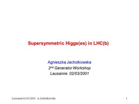 Lausanne 02/03/2001 A.Jacholkowska1 Supersymmetric Higgs(es) in LHC(b) Agnieszka Jacholkowska 2 nd Generator Workshop Lausanne 02/03/2001.