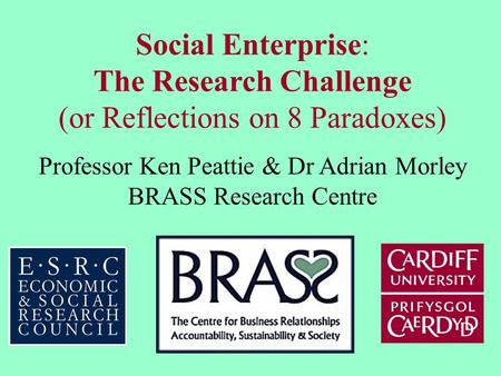 Social Enterprise: The Research Challenge (or Reflections on 8 Paradoxes) Professor Ken Peattie & Dr Adrian Morley BRASS Research Centre.