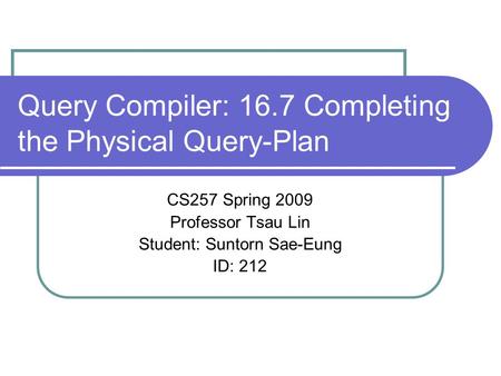 Query Compiler: 16.7 Completing the Physical Query-Plan CS257 Spring 2009 Professor Tsau Lin Student: Suntorn Sae-Eung ID: 212.