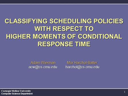Carnegie Mellon University Computer Science Department 1 CLASSIFYING SCHEDULING POLICIES WITH RESPECT TO HIGHER MOMENTS OF CONDITIONAL RESPONSE TIME Adam.