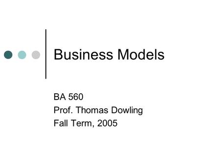 Business Models BA 560 Prof. Thomas Dowling Fall Term, 2005.