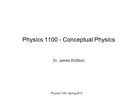 Physics 1100 –Spring 2012 Physics 1100 - Conceptual Physics Dr. James Wolfson.