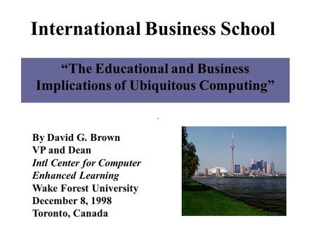 International Business School “The Educational and Business Implications of Ubiquitous Computing” By David G. Brown VP and Dean Intl Center for Computer.
