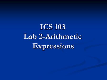ICS 103 Lab 2-Arithmetic Expressions. Lab Objectives Learn different arithmetic operators Learn different arithmetic operators Learn how to use arithmetic.