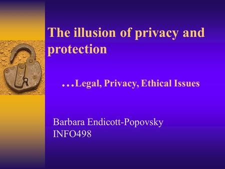 The illusion of privacy and protection … Legal, Privacy, Ethical Issues Barbara Endicott-Popovsky INFO498.