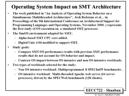EECC722 - Shaaban #1 Lec # 4 Fall 2001 9-17-2001 Operating System Impact on SMT Architecture The work published in “An Analysis of Operating System Behavior.
