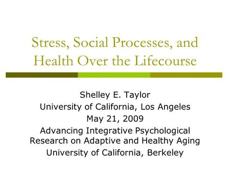 Stress, Social Processes, and Health Over the Lifecourse Shelley E. Taylor University of California, Los Angeles May 21, 2009 Advancing Integrative Psychological.