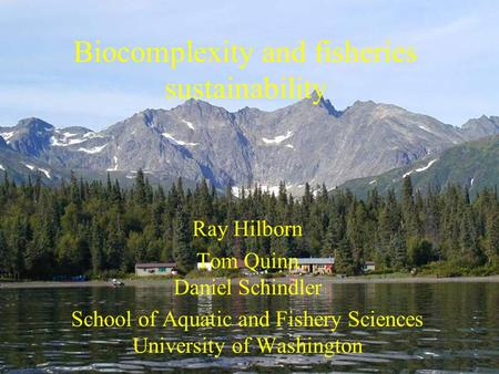 Biocomplexity and fisheries sustainability Ray Hilborn Tom Quinn Daniel Schindler School of Aquatic and Fishery Sciences University of Washington.