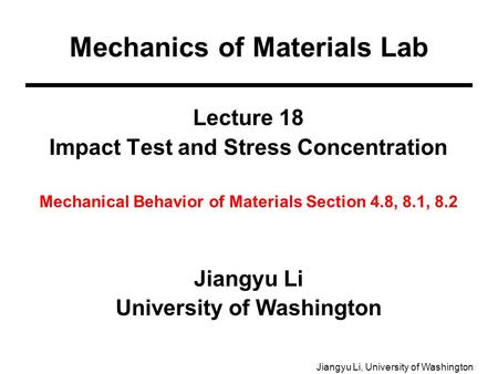 Jiangyu Li, University of Washington Lecture 18 Impact Test and Stress Concentration Mechanical Behavior of Materials Section 4.8, 8.1, 8.2 Jiangyu Li.