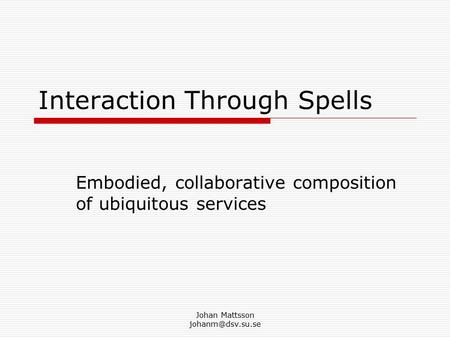Johan Mattsson Interaction Through Spells Embodied, collaborative composition of ubiquitous services.