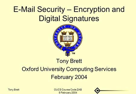 Tony BrettOUCS Course Code ZAB 9 February 2004 E-Mail Security – Encryption and Digital Signatures Tony Brett Oxford University Computing Services February.