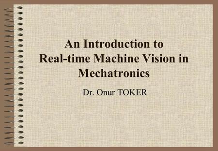 An Introduction to Real-time Machine Vision in Mechatronics Dr. Onur TOKER.