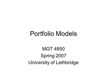 Portfolio Models MGT 4850 Spring 2007 University of Lethbridge.