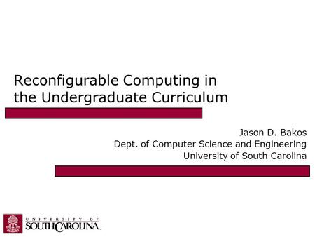 Reconfigurable Computing in the Undergraduate Curriculum Jason D. Bakos Dept. of Computer Science and Engineering University of South Carolina.