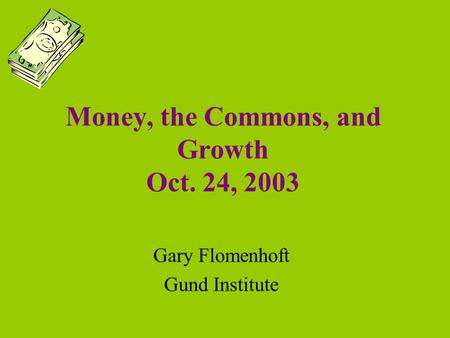 Money, the Commons, and Growth Oct. 24, 2003 Gary Flomenhoft Gund Institute.