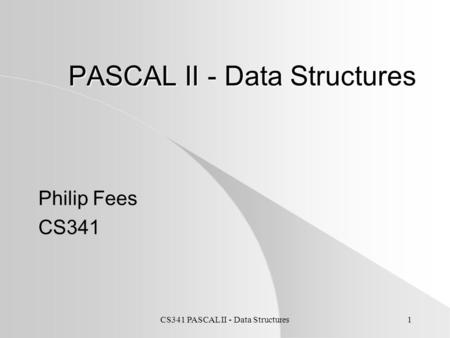 CS341 PASCAL II - Data Structures1 PASCAL II - Data Structures Philip Fees CS341.