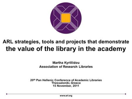 Www.arl.org ARL strategies, tools and projects that demonstrate the value of the library in the academy 20 th Pan Hellenic Conference of Academic Libraries.