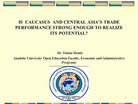 1 IS CAUCASUS AND CENTRAL ASIA’S TRADE PERFORMANCE STRONG ENOUGH TO REALIZE ITS POTENTIAL? Dr. Emine Demir Anadolu University Open Education Faculty, Economic.