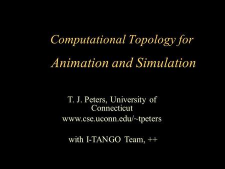 T. J. Peters, University of Connecticut www.cse.uconn.edu/~tpeters with I-TANGO Team, ++ Computational Topology for Animation and Simulation.