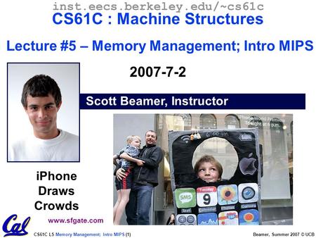 CS61C L5 Memory Management; Intro MIPS (1) Beamer, Summer 2007 © UCB Scott Beamer, Instructor inst.eecs.berkeley.edu/~cs61c CS61C : Machine Structures.