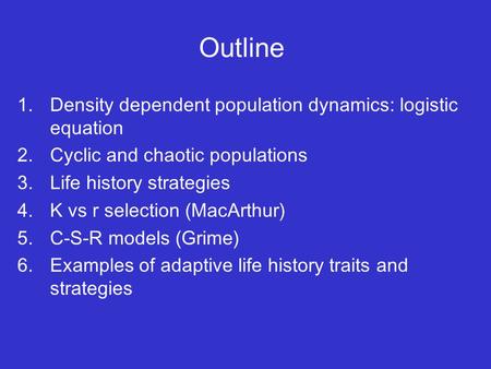 Outline 1.Density dependent population dynamics: logistic equation 2.Cyclic and chaotic populations 3.Life history strategies 4.K vs r selection (MacArthur)