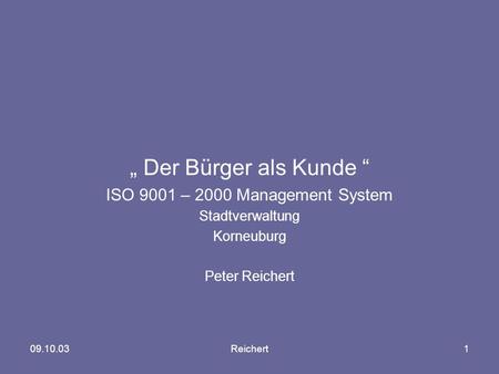 09.10.03Reichert1 „ Der Bürger als Kunde “ ISO 9001 – 2000 Management System Stadtverwaltung Korneuburg Peter Reichert.